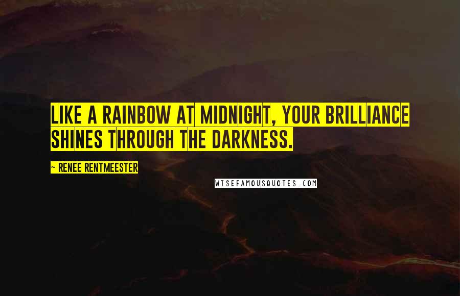 Renee Rentmeester Quotes: Like a Rainbow at Midnight, your Brilliance Shines through the Darkness.