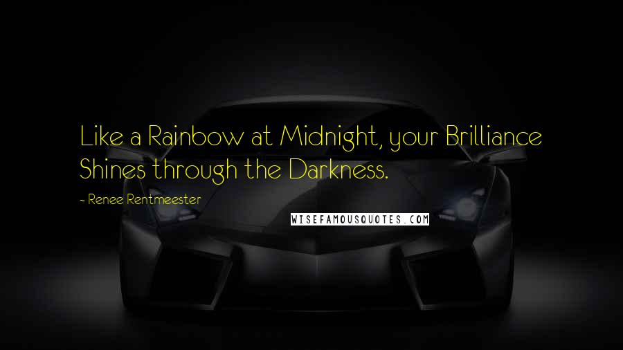 Renee Rentmeester Quotes: Like a Rainbow at Midnight, your Brilliance Shines through the Darkness.