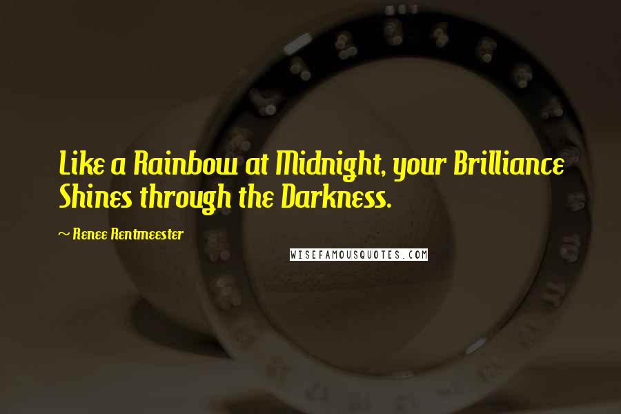 Renee Rentmeester Quotes: Like a Rainbow at Midnight, your Brilliance Shines through the Darkness.