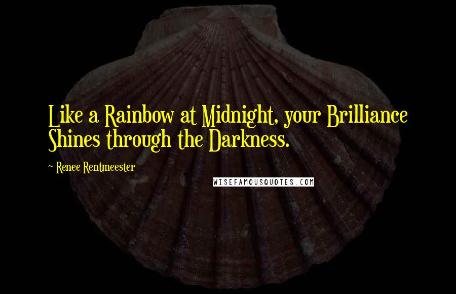 Renee Rentmeester Quotes: Like a Rainbow at Midnight, your Brilliance Shines through the Darkness.