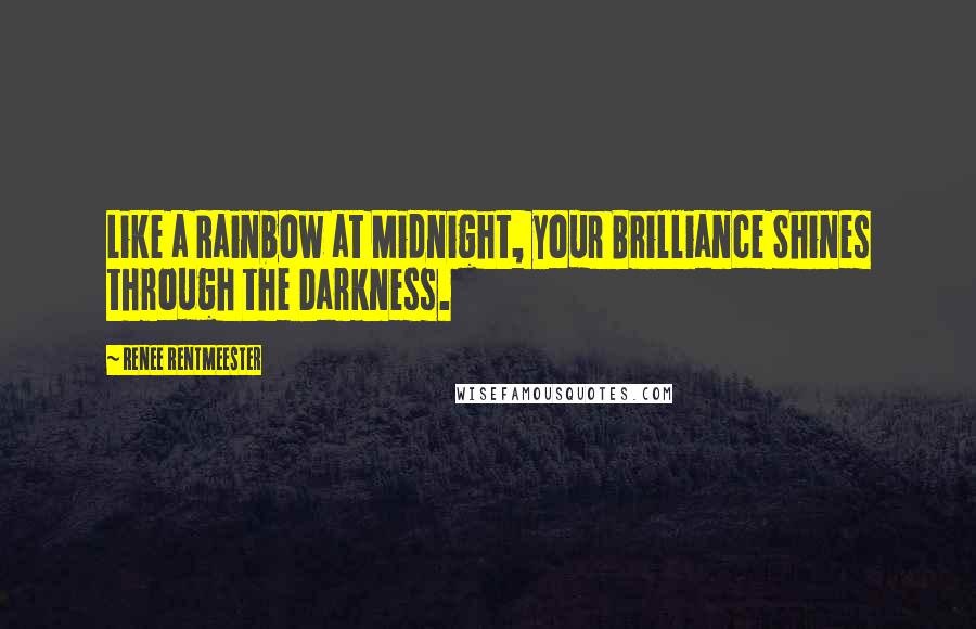 Renee Rentmeester Quotes: Like a Rainbow at Midnight, your Brilliance Shines through the Darkness.