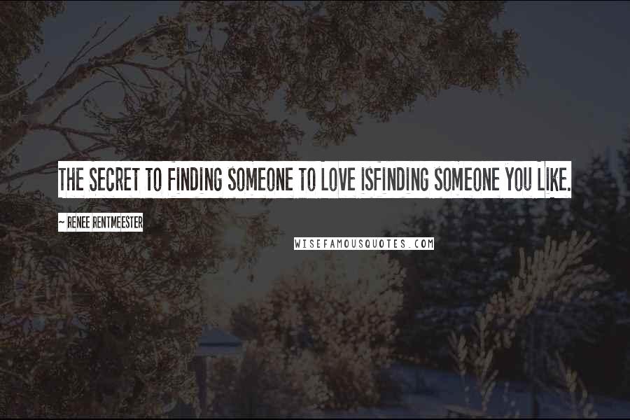 Renee Rentmeester Quotes: The Secret to finding someone to Love isfinding someone you Like.