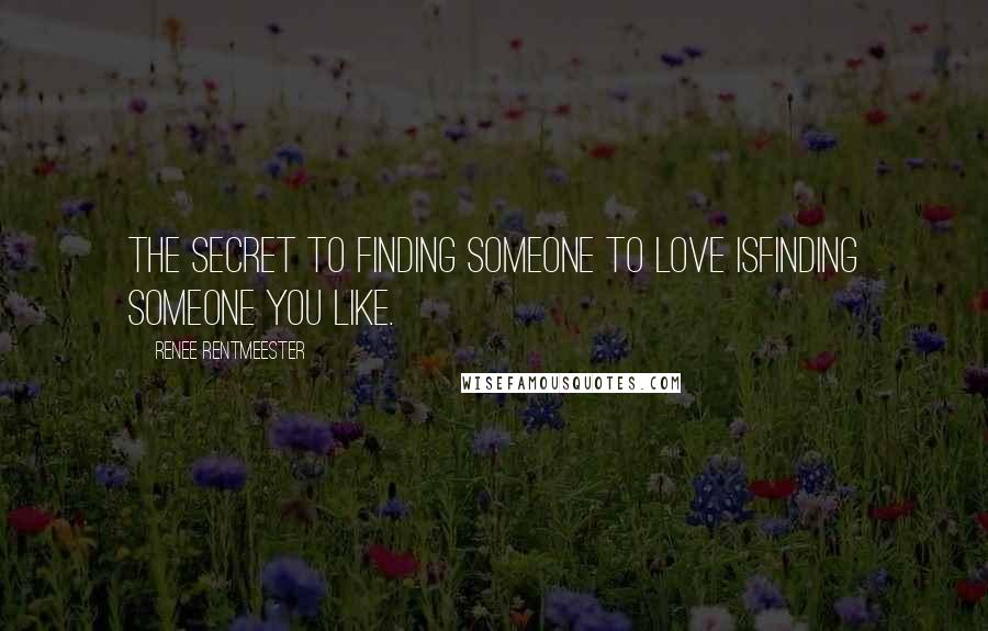 Renee Rentmeester Quotes: The Secret to finding someone to Love isfinding someone you Like.