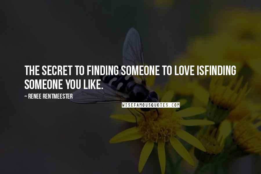 Renee Rentmeester Quotes: The Secret to finding someone to Love isfinding someone you Like.