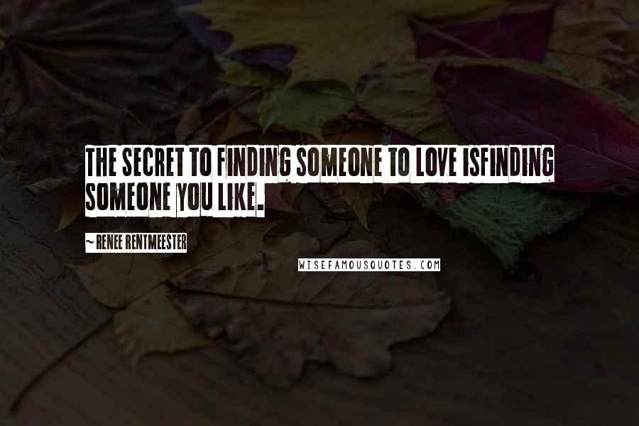 Renee Rentmeester Quotes: The Secret to finding someone to Love isfinding someone you Like.