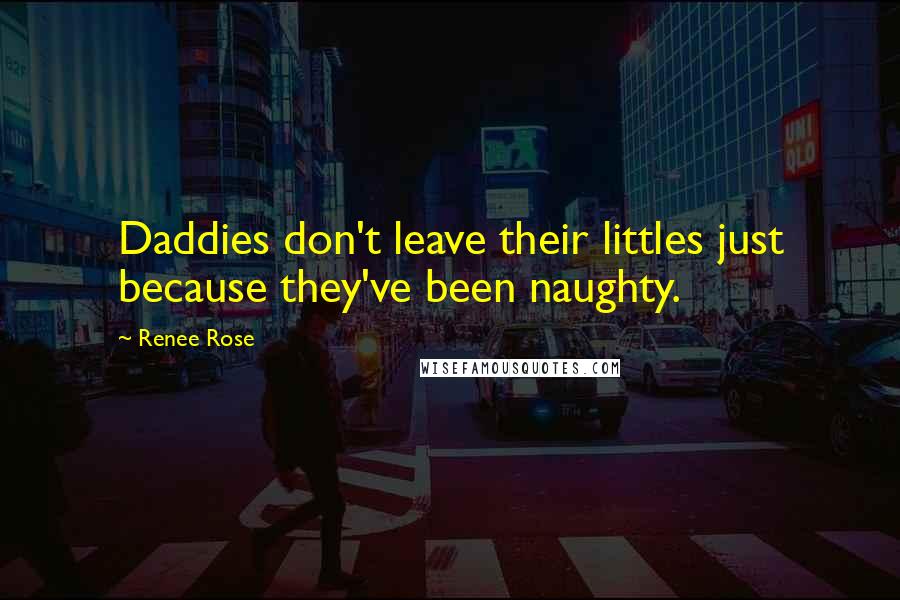 Renee Rose Quotes: Daddies don't leave their littles just because they've been naughty.