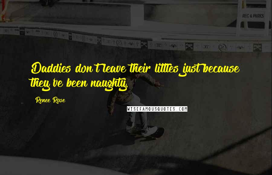 Renee Rose Quotes: Daddies don't leave their littles just because they've been naughty.