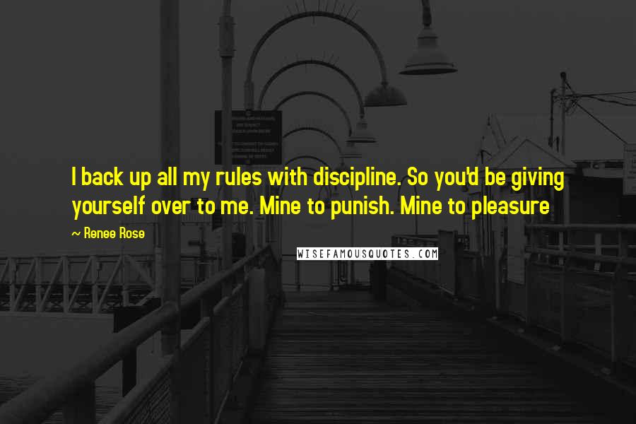 Renee Rose Quotes: I back up all my rules with discipline. So you'd be giving yourself over to me. Mine to punish. Mine to pleasure