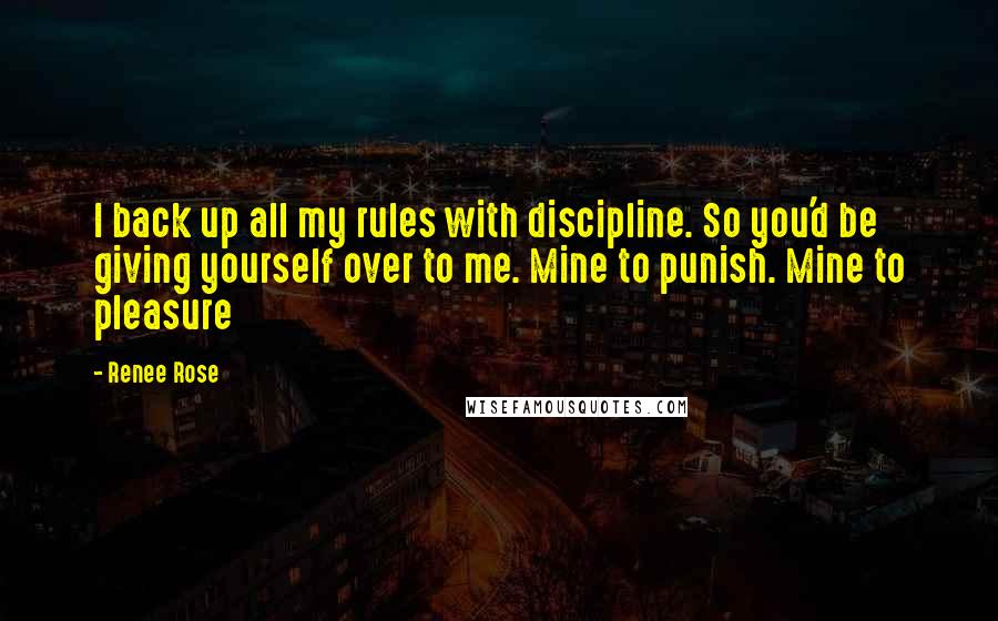 Renee Rose Quotes: I back up all my rules with discipline. So you'd be giving yourself over to me. Mine to punish. Mine to pleasure