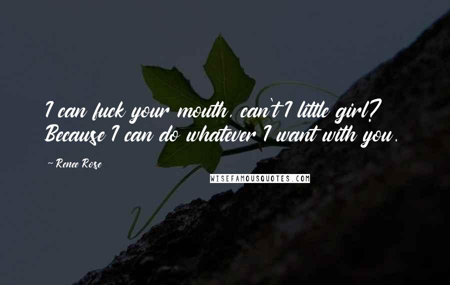 Renee Rose Quotes: I can fuck your mouth, can't I little girl? Because I can do whatever I want with you.