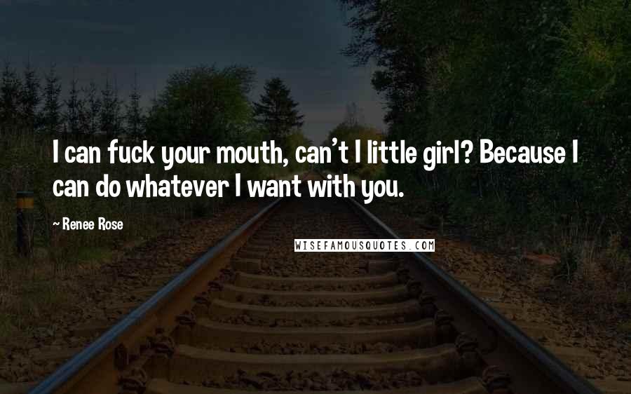 Renee Rose Quotes: I can fuck your mouth, can't I little girl? Because I can do whatever I want with you.