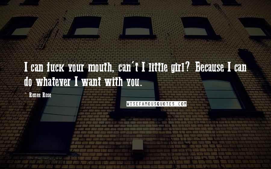 Renee Rose Quotes: I can fuck your mouth, can't I little girl? Because I can do whatever I want with you.