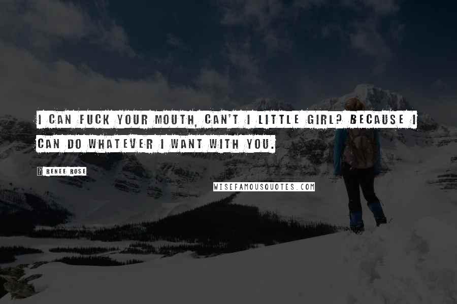 Renee Rose Quotes: I can fuck your mouth, can't I little girl? Because I can do whatever I want with you.