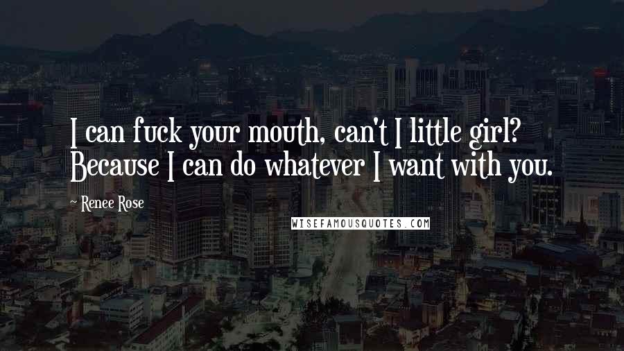 Renee Rose Quotes: I can fuck your mouth, can't I little girl? Because I can do whatever I want with you.