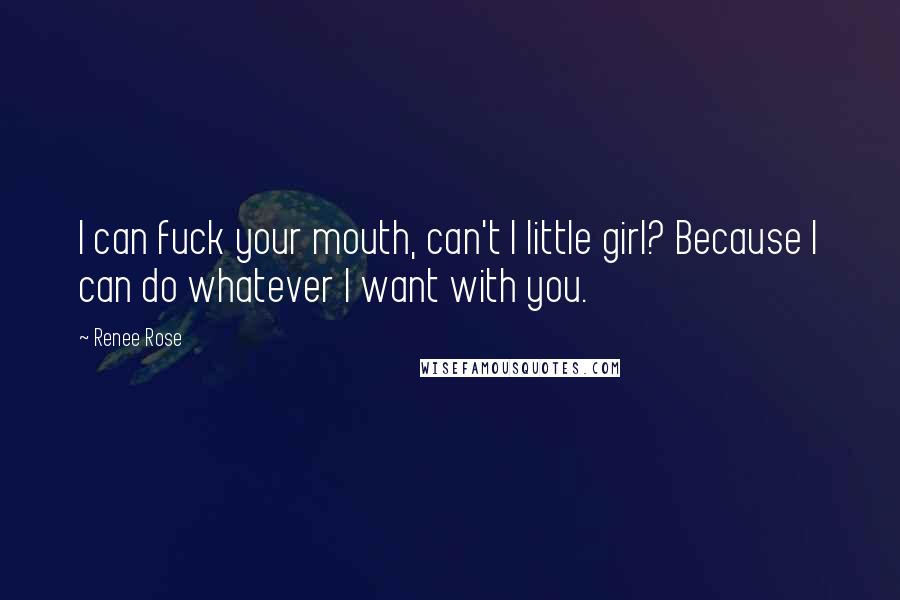 Renee Rose Quotes: I can fuck your mouth, can't I little girl? Because I can do whatever I want with you.