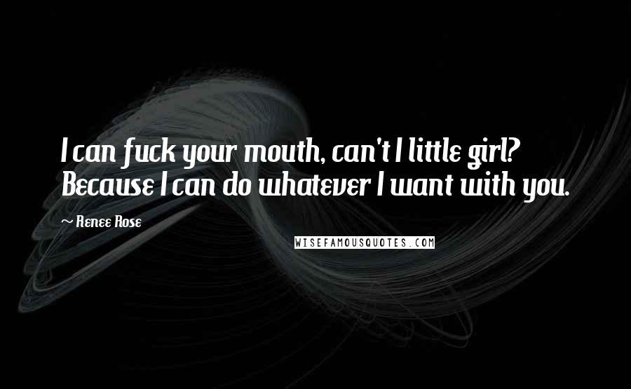 Renee Rose Quotes: I can fuck your mouth, can't I little girl? Because I can do whatever I want with you.