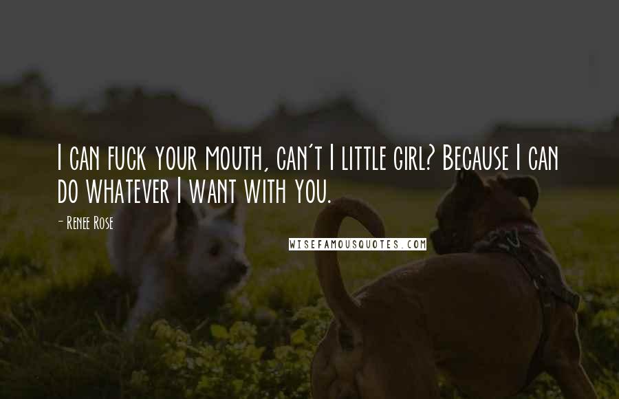Renee Rose Quotes: I can fuck your mouth, can't I little girl? Because I can do whatever I want with you.