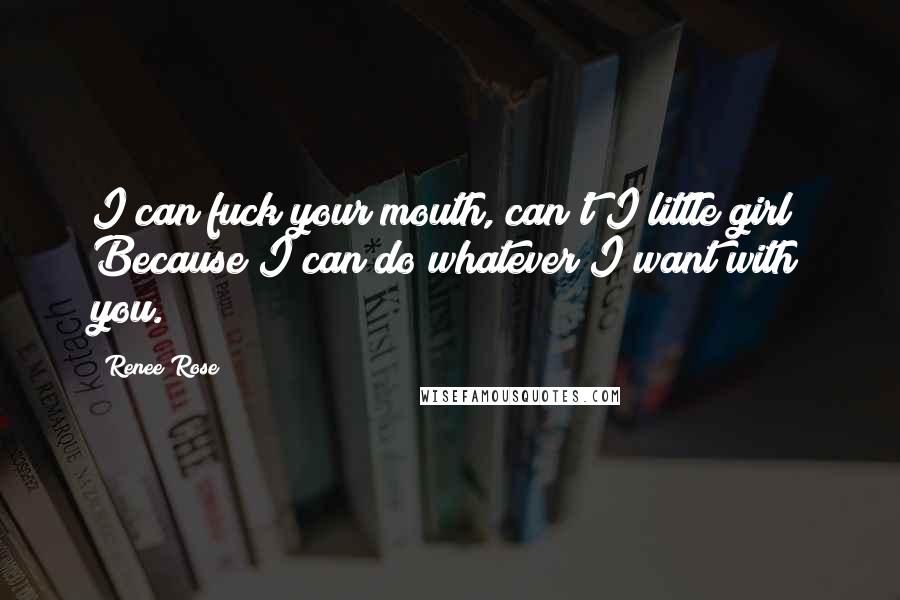 Renee Rose Quotes: I can fuck your mouth, can't I little girl? Because I can do whatever I want with you.