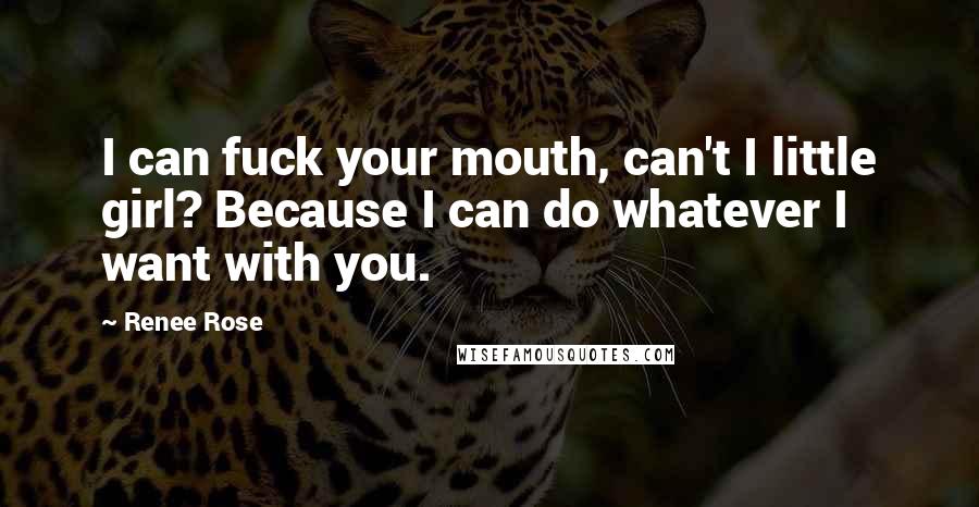 Renee Rose Quotes: I can fuck your mouth, can't I little girl? Because I can do whatever I want with you.