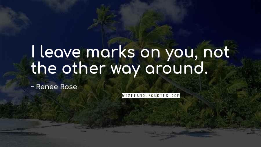 Renee Rose Quotes: I leave marks on you, not the other way around.