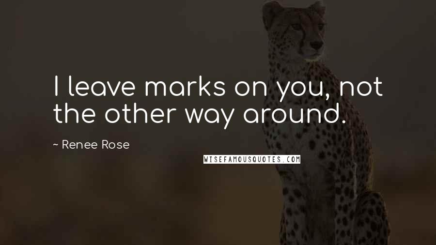 Renee Rose Quotes: I leave marks on you, not the other way around.