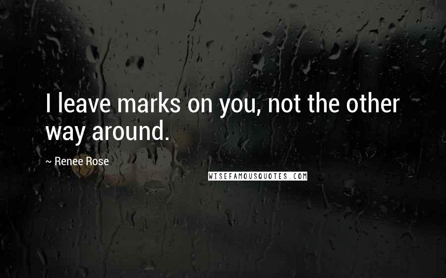 Renee Rose Quotes: I leave marks on you, not the other way around.