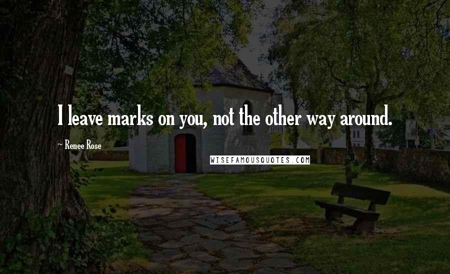 Renee Rose Quotes: I leave marks on you, not the other way around.