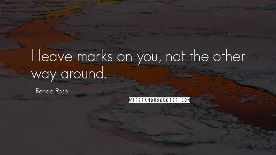 Renee Rose Quotes: I leave marks on you, not the other way around.