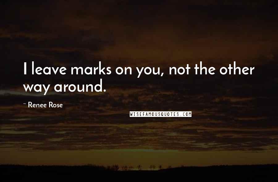 Renee Rose Quotes: I leave marks on you, not the other way around.