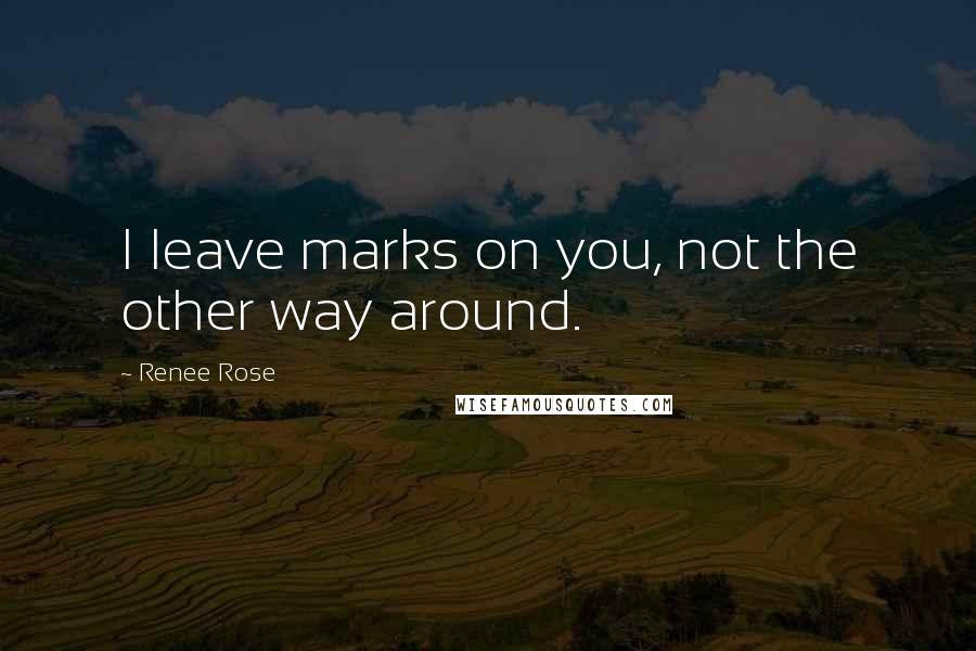 Renee Rose Quotes: I leave marks on you, not the other way around.