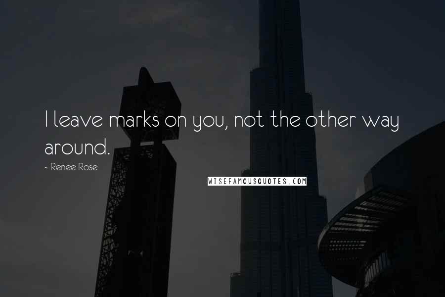 Renee Rose Quotes: I leave marks on you, not the other way around.