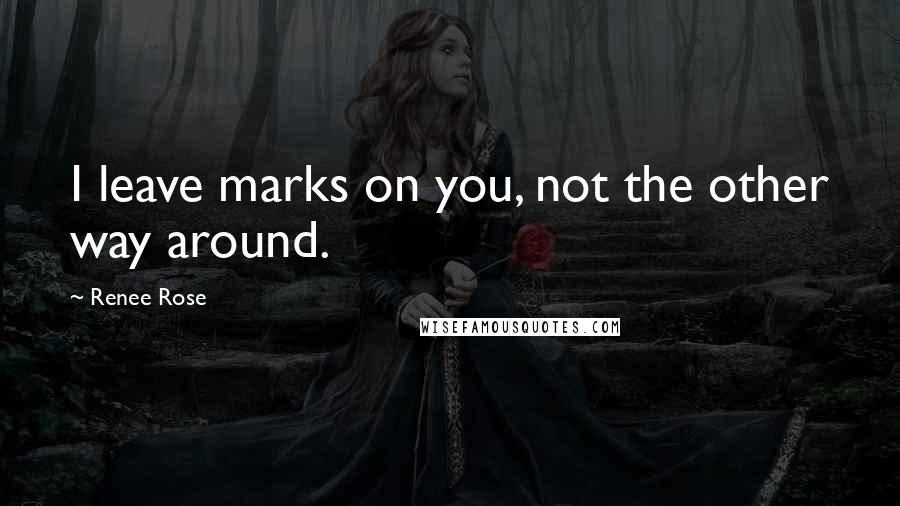 Renee Rose Quotes: I leave marks on you, not the other way around.