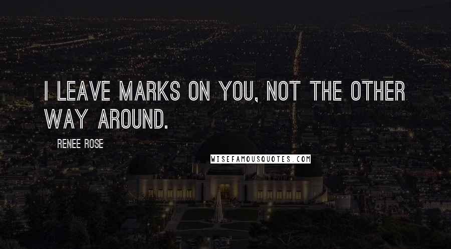 Renee Rose Quotes: I leave marks on you, not the other way around.
