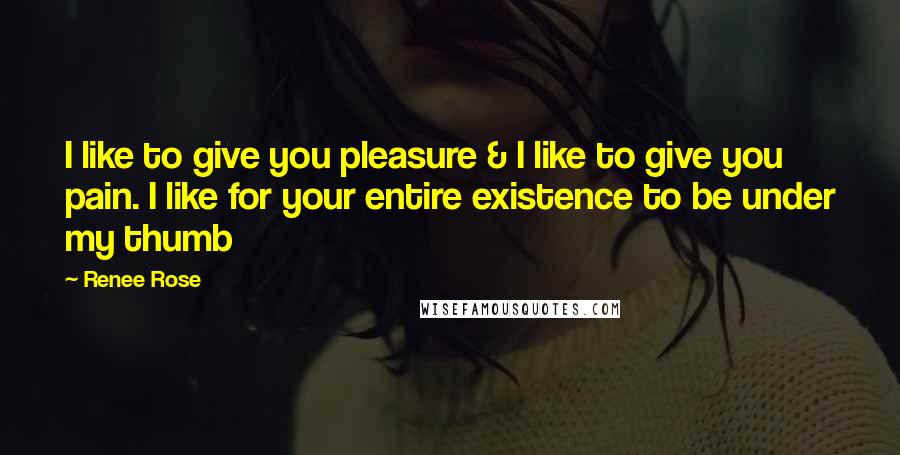 Renee Rose Quotes: I like to give you pleasure & I like to give you pain. I like for your entire existence to be under my thumb