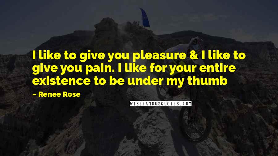 Renee Rose Quotes: I like to give you pleasure & I like to give you pain. I like for your entire existence to be under my thumb