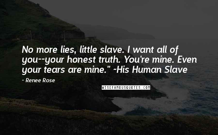 Renee Rose Quotes: No more lies, little slave. I want all of you--your honest truth. You're mine. Even your tears are mine." ~His Human Slave