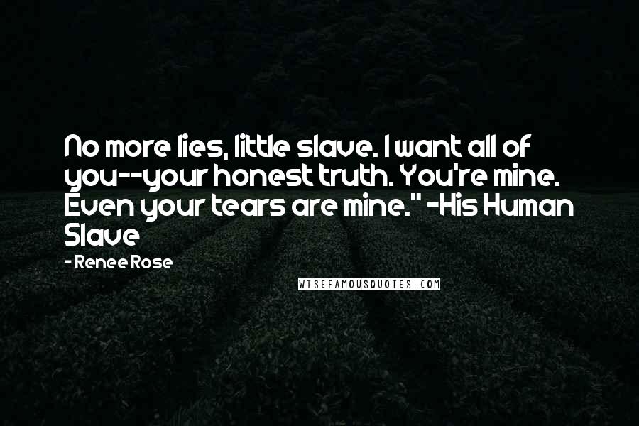 Renee Rose Quotes: No more lies, little slave. I want all of you--your honest truth. You're mine. Even your tears are mine." ~His Human Slave