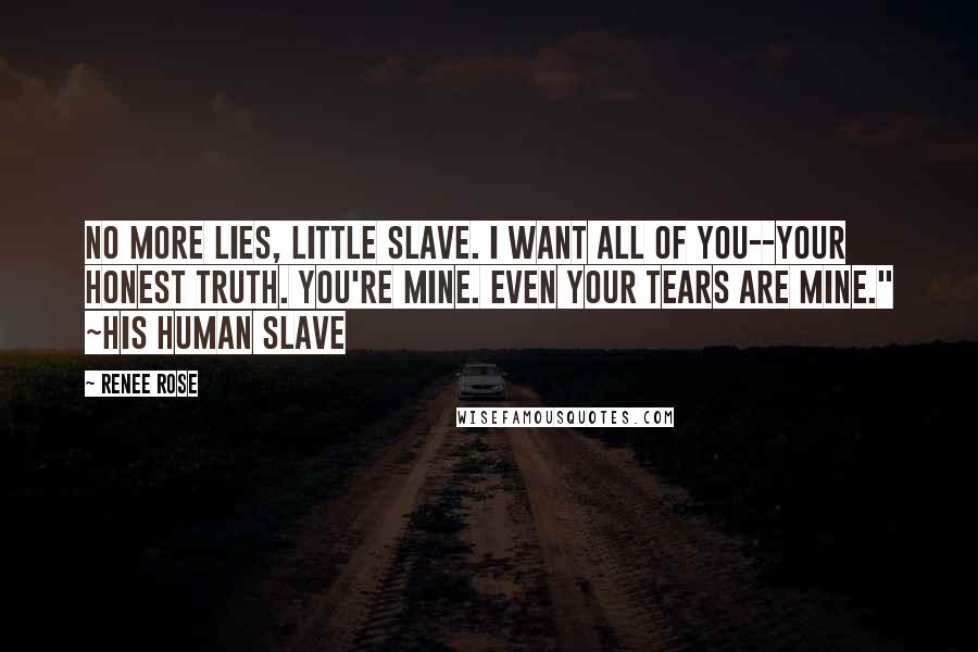 Renee Rose Quotes: No more lies, little slave. I want all of you--your honest truth. You're mine. Even your tears are mine." ~His Human Slave