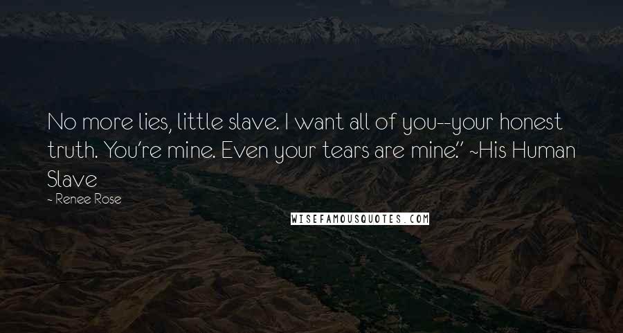 Renee Rose Quotes: No more lies, little slave. I want all of you--your honest truth. You're mine. Even your tears are mine." ~His Human Slave