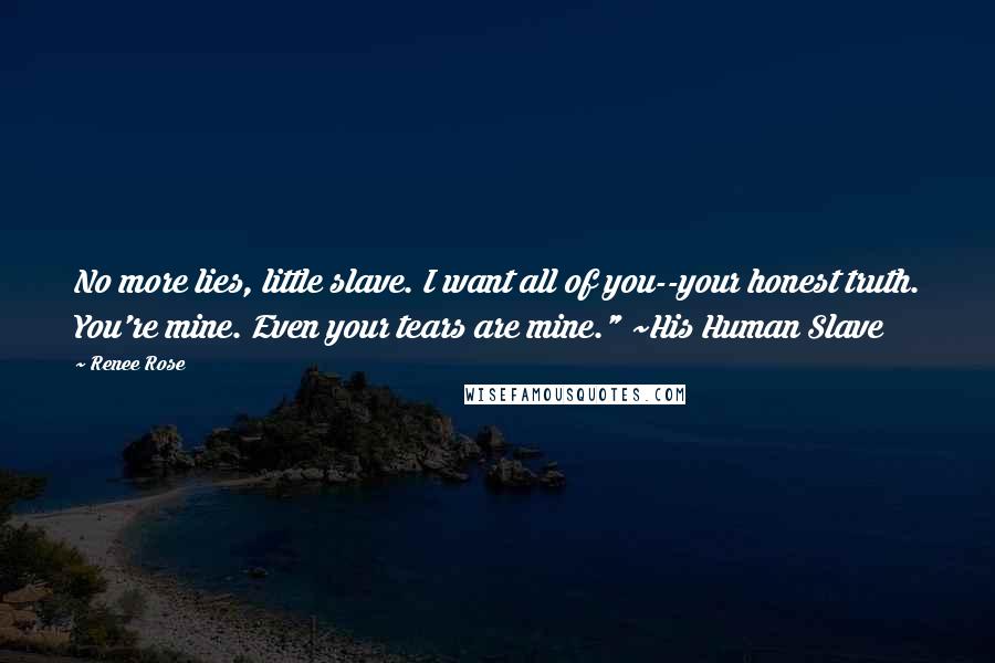 Renee Rose Quotes: No more lies, little slave. I want all of you--your honest truth. You're mine. Even your tears are mine." ~His Human Slave