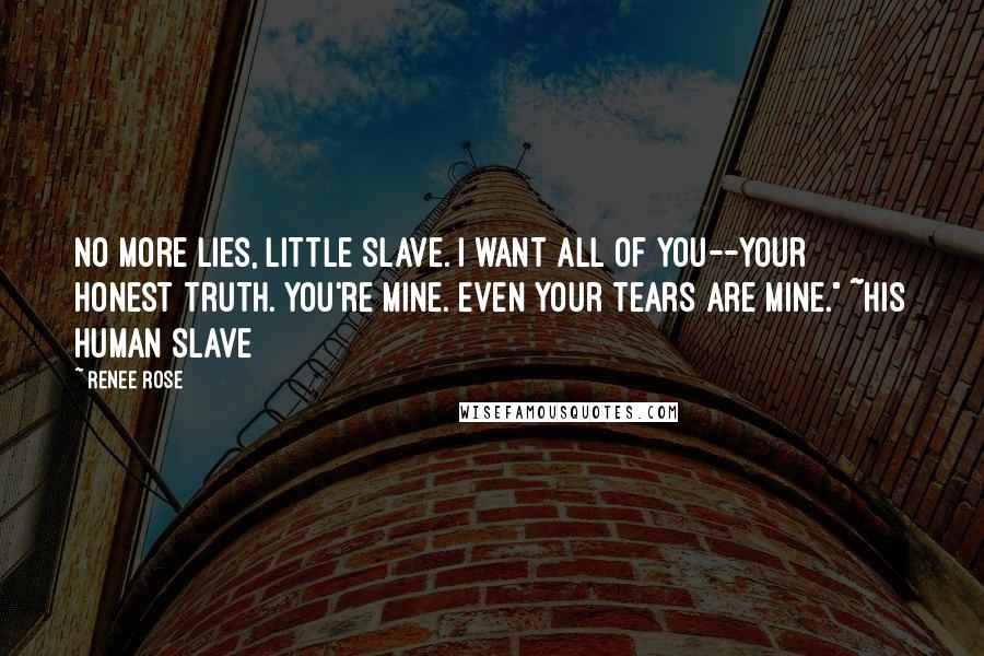 Renee Rose Quotes: No more lies, little slave. I want all of you--your honest truth. You're mine. Even your tears are mine." ~His Human Slave