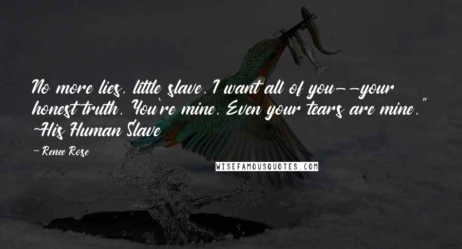 Renee Rose Quotes: No more lies, little slave. I want all of you--your honest truth. You're mine. Even your tears are mine." ~His Human Slave