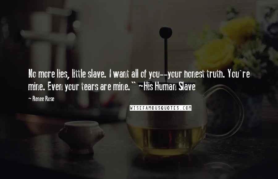 Renee Rose Quotes: No more lies, little slave. I want all of you--your honest truth. You're mine. Even your tears are mine." ~His Human Slave