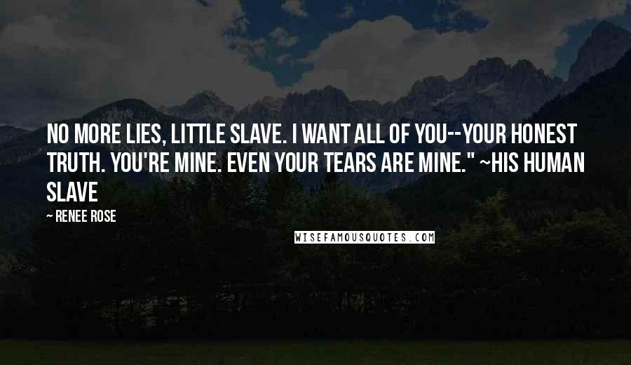 Renee Rose Quotes: No more lies, little slave. I want all of you--your honest truth. You're mine. Even your tears are mine." ~His Human Slave