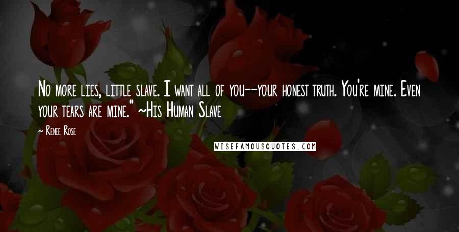 Renee Rose Quotes: No more lies, little slave. I want all of you--your honest truth. You're mine. Even your tears are mine." ~His Human Slave