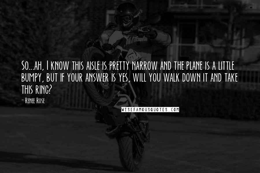 Renee Rose Quotes: So...ah, I know this aisle is pretty narrow and the plane is a little bumpy, but if your answer is yes, will you walk down it and take this ring?