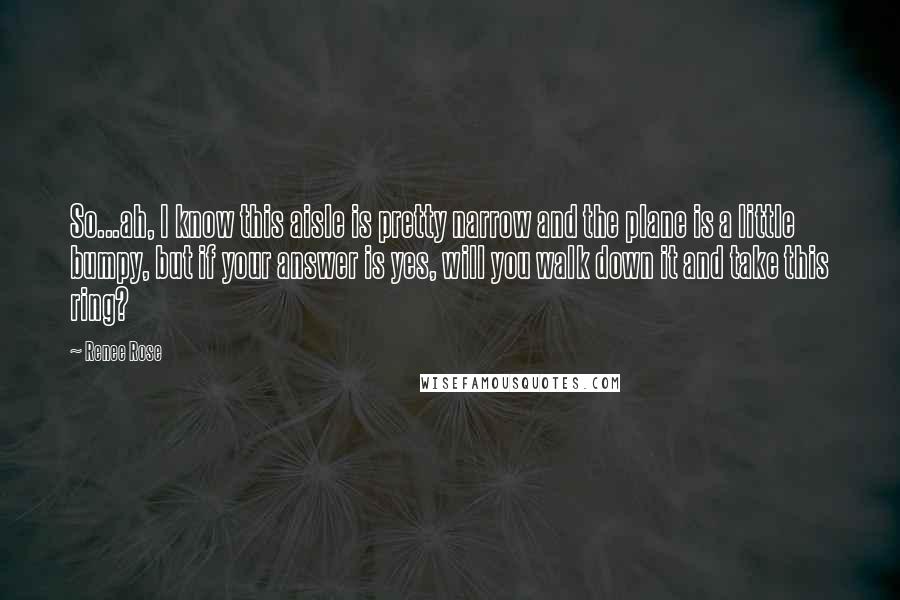Renee Rose Quotes: So...ah, I know this aisle is pretty narrow and the plane is a little bumpy, but if your answer is yes, will you walk down it and take this ring?