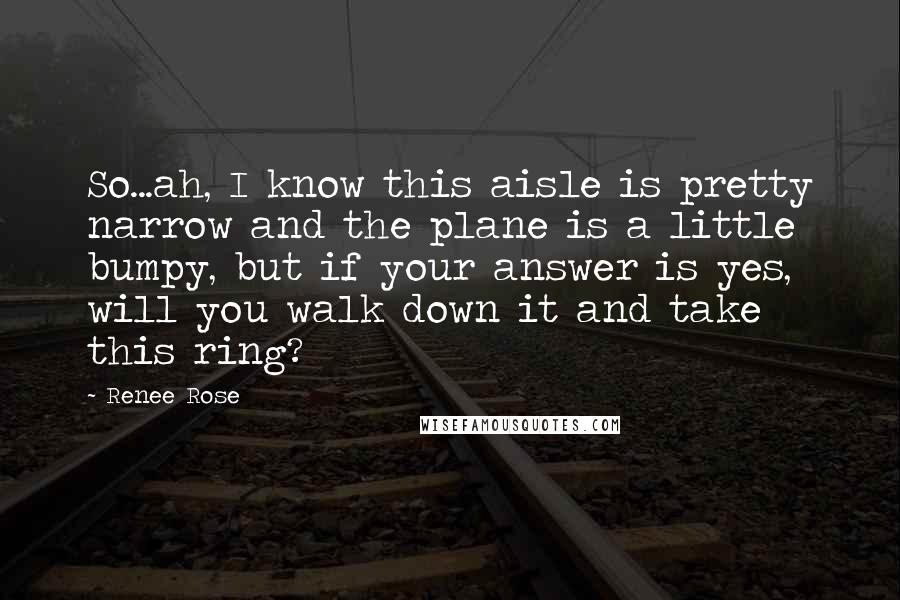 Renee Rose Quotes: So...ah, I know this aisle is pretty narrow and the plane is a little bumpy, but if your answer is yes, will you walk down it and take this ring?