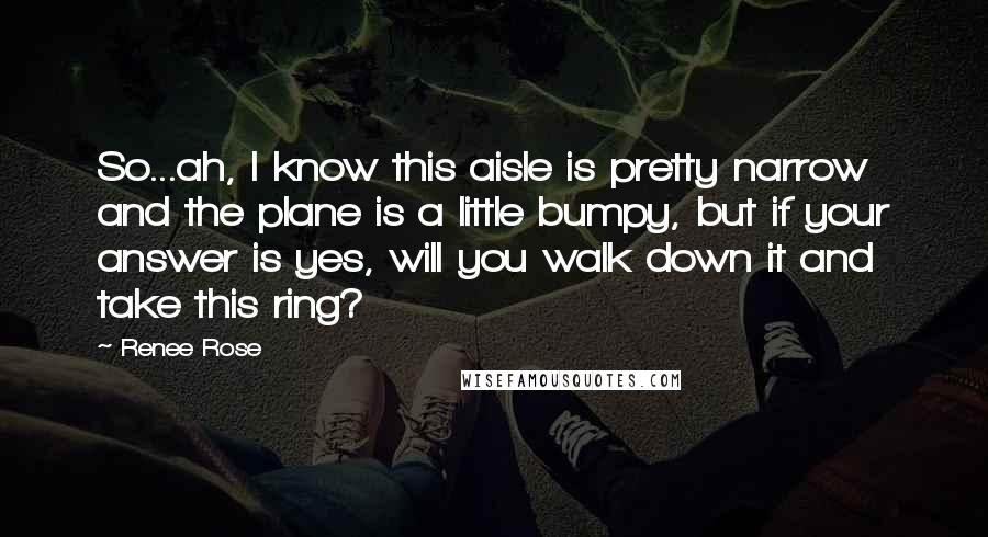 Renee Rose Quotes: So...ah, I know this aisle is pretty narrow and the plane is a little bumpy, but if your answer is yes, will you walk down it and take this ring?