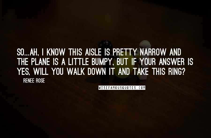 Renee Rose Quotes: So...ah, I know this aisle is pretty narrow and the plane is a little bumpy, but if your answer is yes, will you walk down it and take this ring?